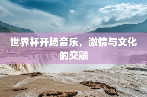 世界杯开场音乐，激情与文化的交融
