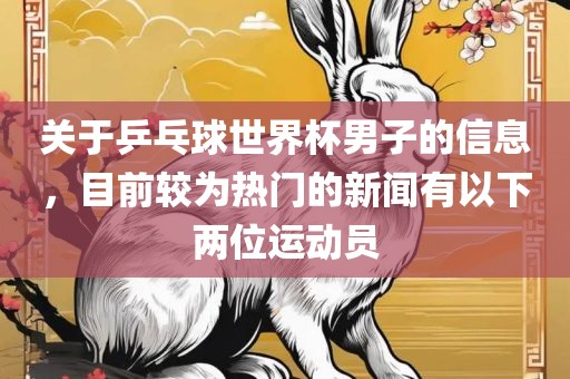 关于乒乓球世界杯男子的信息，目前较为热门的新闻有以下两位运动员