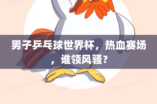 男子乒乓球世界杯，热血赛场，谁领风骚？
