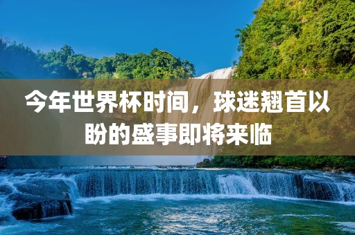 今年世界杯时间，球迷翘首以盼的盛事即将来临