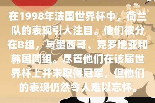 在1998年法国世界杯中，荷兰队的表现引人注目。他们被分在B组，与墨西哥、克罗地亚和韩国同组。尽管他们在该届世界杯上并未取得冠军，但他们的表现仍然令人难以忘怀。