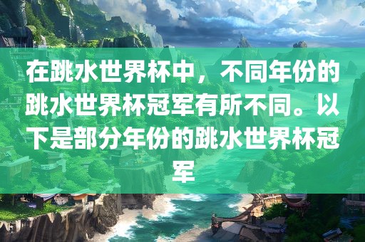 在跳水世界杯中，不同年份的跳水世界杯冠军有所不同。以下是部分年份的跳水世界杯冠军