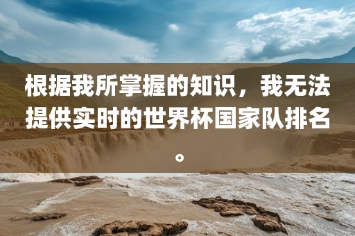 根据我所掌握的知识，我无法提供实时的世界杯国家队排名。