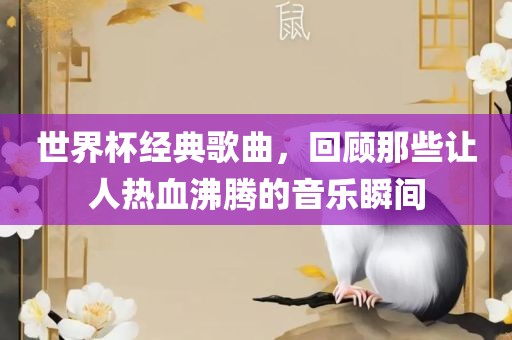 世界杯经典歌曲，回顾那些让人热血沸腾的音乐瞬间