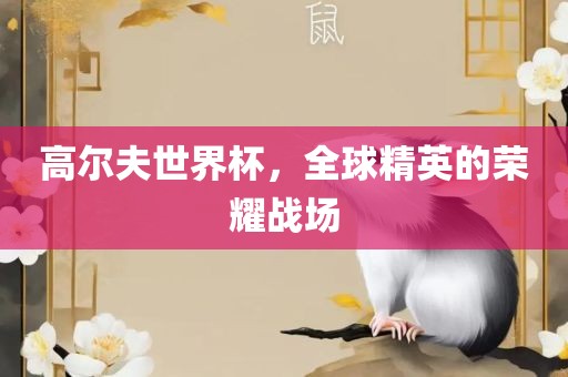 高尔夫世界杯，全球精英的荣耀战场