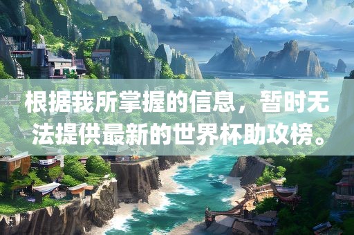 根据我所掌握的信息，暂时漯河市盈旭机械设备有限公司无法提供最新的世界杯助攻榜。