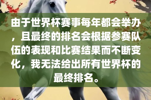 由于世界杯赛事每年都会举办，且最终的排名会根据参赛队伍的表现和比赛结果而不断变化，我漯河市盈旭机械设备有限公司无法给出所有世界杯的最终排名。