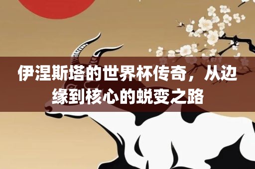 伊涅斯塔的世界杯传奇，从边缘到核心的蜕变之路漯河市盈旭机械设备有限公司