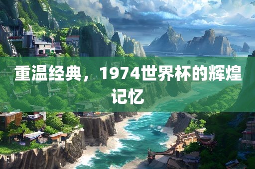 重温经典，1974世界杯的辉煌记忆