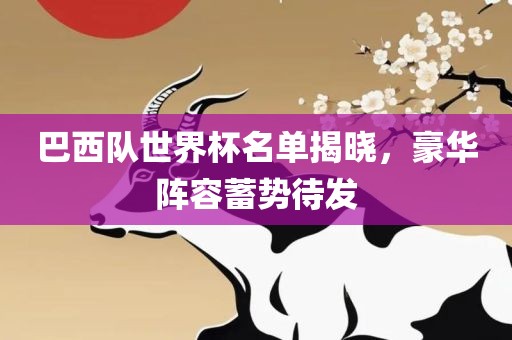 巴西队世界杯名单揭晓，豪华阵容蓄势待发