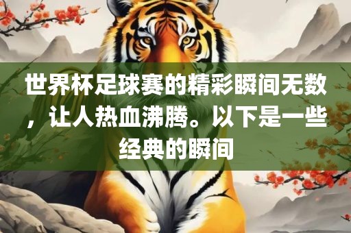 世界杯足球赛的精彩瞬间无数，让人热血沸腾。以下是一些经典的瞬间