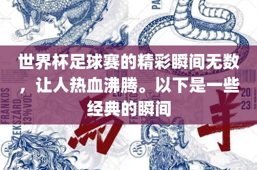 世界杯足球赛的精彩瞬间无数，让人热血沸腾。以下是一些经典的瞬间