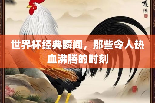 世界杯经典瞬间，那些令人热血沸腾的时刻