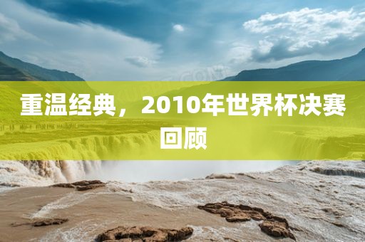 重温经典，2010年世界杯决赛回顾