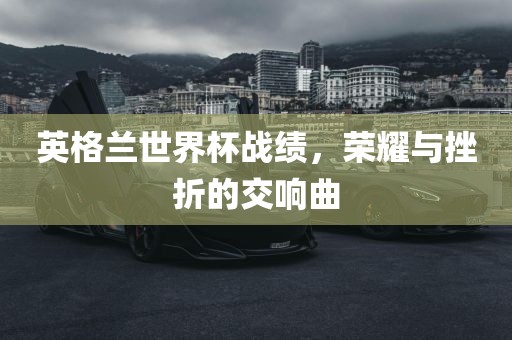 英格兰世界杯战绩，荣耀与挫折的交响曲漯河市盈旭机械设备有限公司
