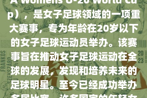 U-20女足世界杯，也被称为国际足联女子U-20世界杯（FIFA Womens U-20 World Cup），是女子足球领域的一项重大赛事，专为年龄在20岁以下的女子足球运动员举办。该赛事旨在推动女子足球运动在全球的发展，发现和培养未来的足球明星。至今已经成功举办多届比赛，许多国家的年轻女足运动员通过这一赛事获得了国际认可和赞誉。