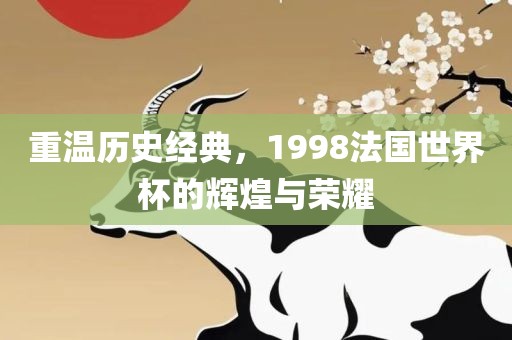 重温历史经典，1998法国世界杯的辉煌与荣耀