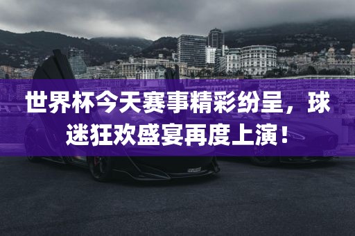 世界杯今天赛事精彩纷呈，球迷狂欢盛宴再度上演！