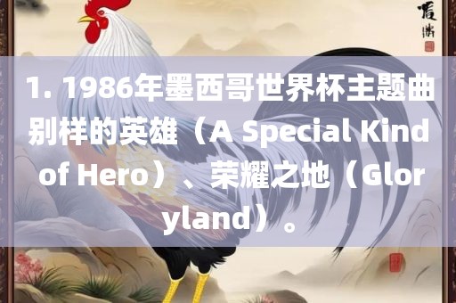 1. 1986年墨西哥世界杯主题曲别样的英雄（A Special Kind of Hero）、荣耀之地（Gloryland）。