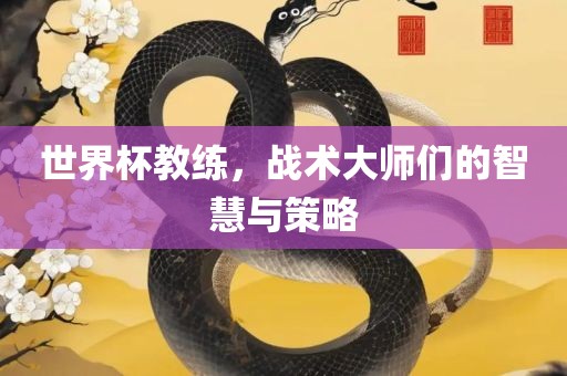 世界杯教练，战术大师们的智慧与策略