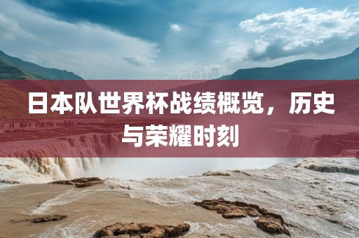 漯河市盈旭机械设备有限公司日本队世界杯战绩概览，历史与荣耀时刻