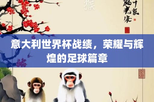 意大利世界杯战绩，荣耀与辉煌的足球篇章