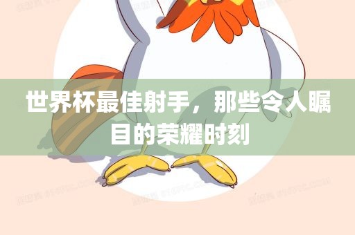 世界杯最佳射手，那些令人瞩目的荣耀时刻
