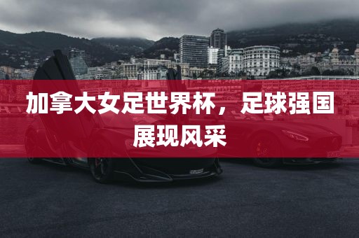 加拿大女足世界杯，足球强国展现风采