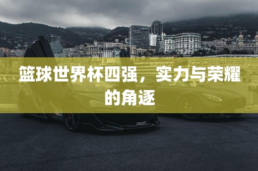 篮球世界杯四强，实力与荣耀的角逐