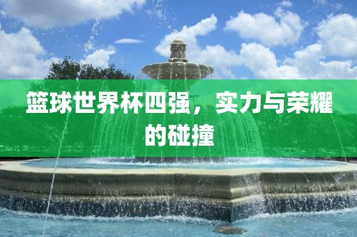 篮球世界杯四强，实力与荣耀的碰撞