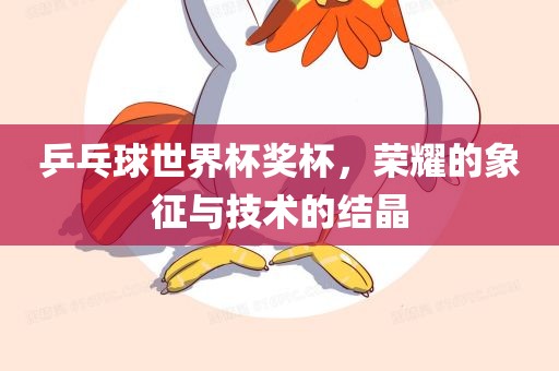 乒乓球世界杯奖杯，荣耀的象征与技术的结晶