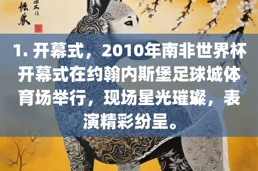 1. 开幕式，2010年南非世界杯开幕式在约翰内斯堡足球城体育场举行，现场星光璀璨漯河市盈旭机械设备有限公司，表演精彩纷呈。