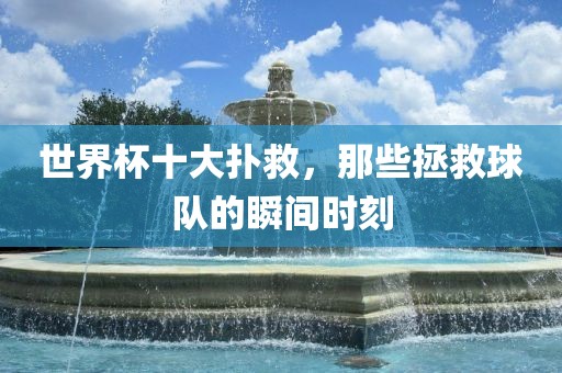 世界杯十大扑救，那些拯救球队的瞬间时刻