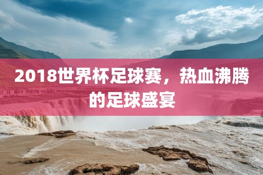 2018世界杯足球赛，热血沸腾的足球盛宴漯河市盈旭机械设备有限公司