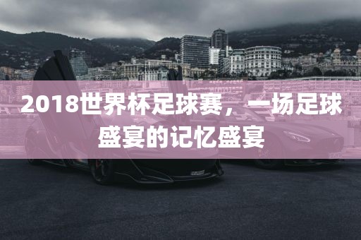 2018世界杯足球赛，一场足球盛宴的记忆盛宴