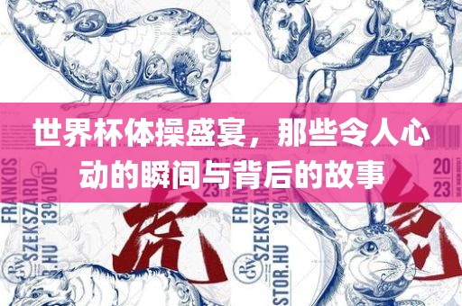 世界杯体操盛宴，那些令人心动的瞬间与背后的故事