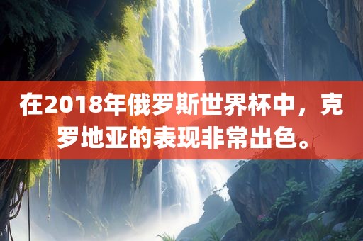 在2018年俄罗斯世界杯中，克罗地亚的表现非常出色。
