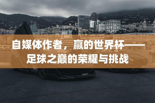 自媒体作者，赢的世界杯——足球之巅的荣耀与挑战