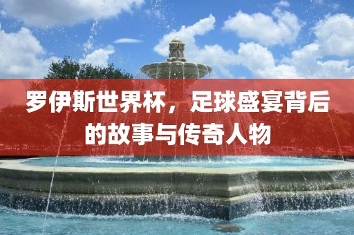 罗伊斯世界杯，足球盛宴背后的故事与传奇人物