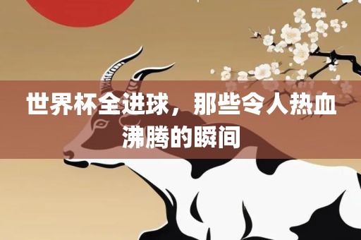世界杯全进球，那些令人热血沸腾的瞬间