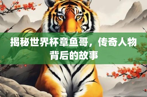 揭秘世界杯章鱼哥，传奇人物背后的故事