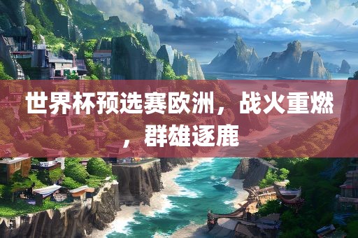 世界杯预选赛欧漯河市盈旭机械设备有限公司洲，战火重燃，群雄逐鹿