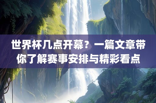 世界杯几点开幕？一篇文章带你了解赛事安排与精彩看点