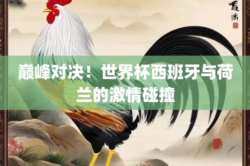 巅峰对决！世界杯西班牙与荷兰的激情碰撞