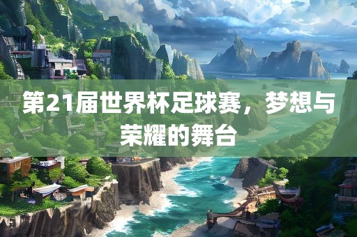 第21届世界杯足球赛，梦想与荣耀的舞台漯河市盈旭机械设备有限公司