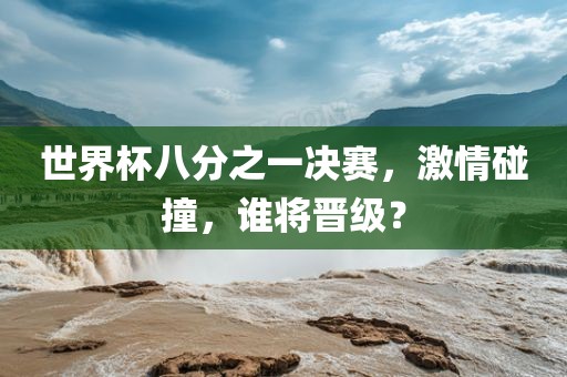 世界杯八分之一决赛，激情碰撞，谁将晋级？