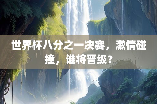 世界杯八分之一决赛，激情碰撞，谁将晋级？