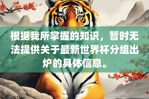 根据我所掌握的知识，暂时漯河市盈旭机械设备有限公司无法提供关于最新世界杯分组出炉的具体信息。