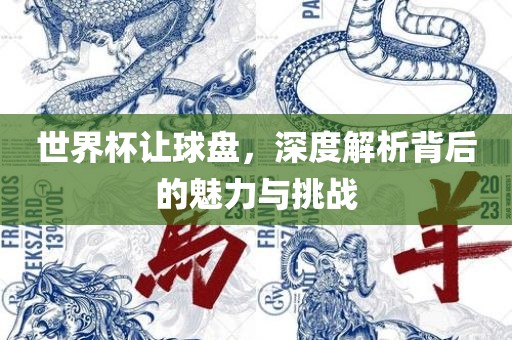 世界杯让球盘，深度解析背后的魅力与挑战