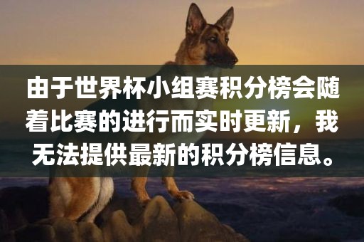 由于世界杯小组赛积分榜会随着比赛的进行而实时更新，我无法提供最新的积分榜信息。